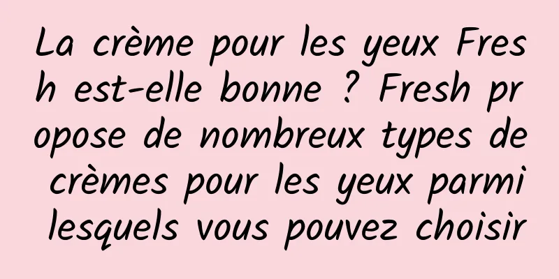 La crème pour les yeux Fresh est-elle bonne ? Fresh propose de nombreux types de crèmes pour les yeux parmi lesquels vous pouvez choisir