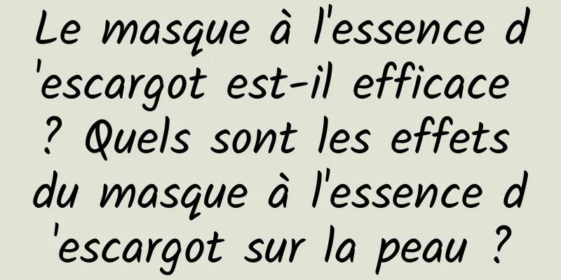 Le masque à l'essence d'escargot est-il efficace ? Quels sont les effets du masque à l'essence d'escargot sur la peau ?