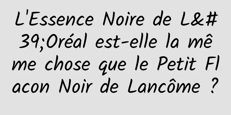 L'Essence Noire de L'Oréal est-elle la même chose que le Petit Flacon Noir de Lancôme ?