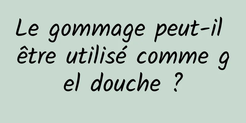 Le gommage peut-il être utilisé comme gel douche ?