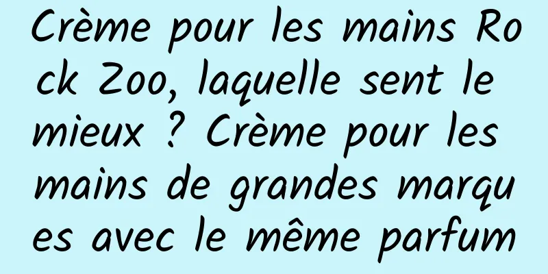 Crème pour les mains Rock Zoo, laquelle sent le mieux ? Crème pour les mains de grandes marques avec le même parfum