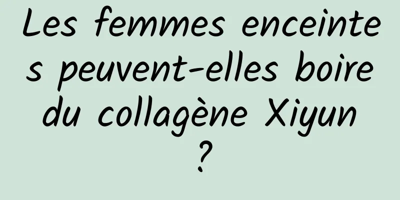 Les femmes enceintes peuvent-elles boire du collagène Xiyun ?