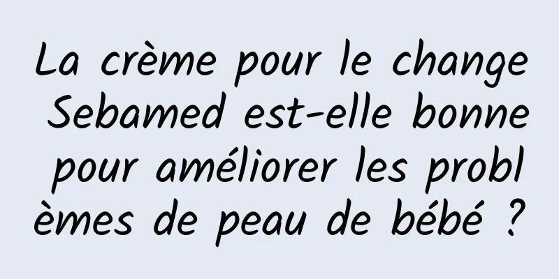 La crème pour le change Sebamed est-elle bonne pour améliorer les problèmes de peau de bébé ?