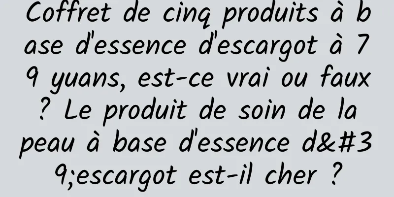 Coffret de cinq produits à base d'essence d'escargot à 79 yuans, est-ce vrai ou faux ? Le produit de soin de la peau à base d'essence d'escargot est-il cher ?