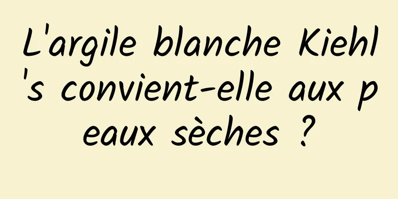 L'argile blanche Kiehl's convient-elle aux peaux sèches ?