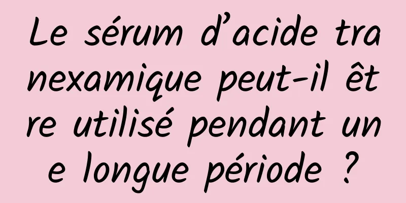 Le sérum d’acide tranexamique peut-il être utilisé pendant une longue période ?
