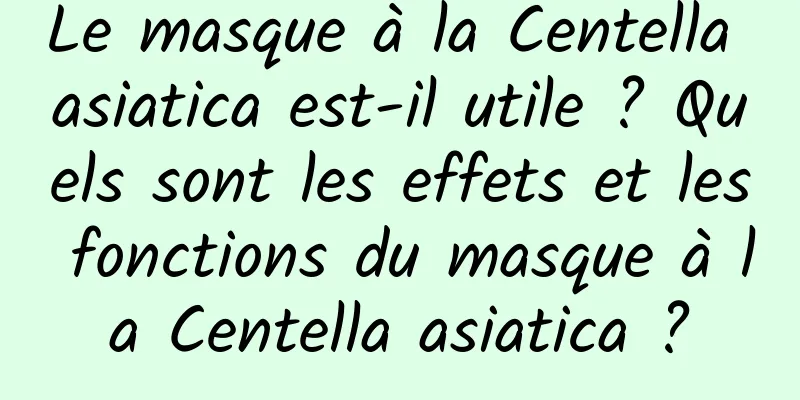 Le masque à la Centella asiatica est-il utile ? Quels sont les effets et les fonctions du masque à la Centella asiatica ?