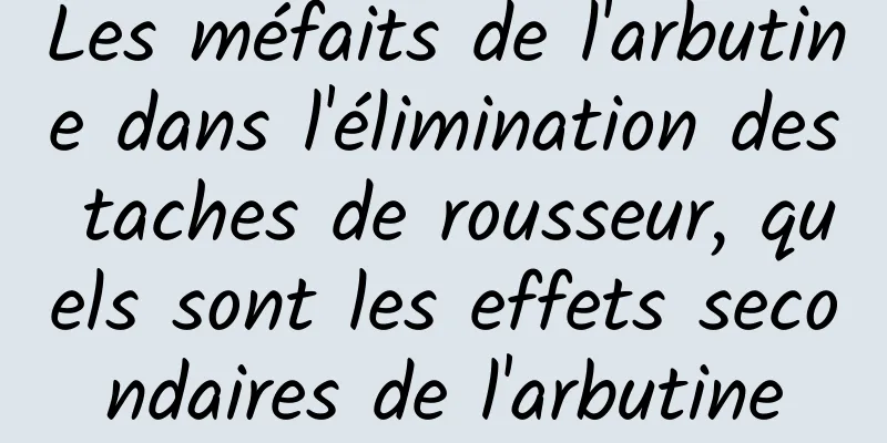 Les méfaits de l'arbutine dans l'élimination des taches de rousseur, quels sont les effets secondaires de l'arbutine