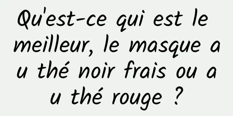 Qu'est-ce qui est le meilleur, le masque au thé noir frais ou au thé rouge ?