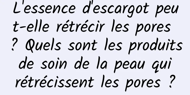 L'essence d'escargot peut-elle rétrécir les pores ? Quels sont les produits de soin de la peau qui rétrécissent les pores ?