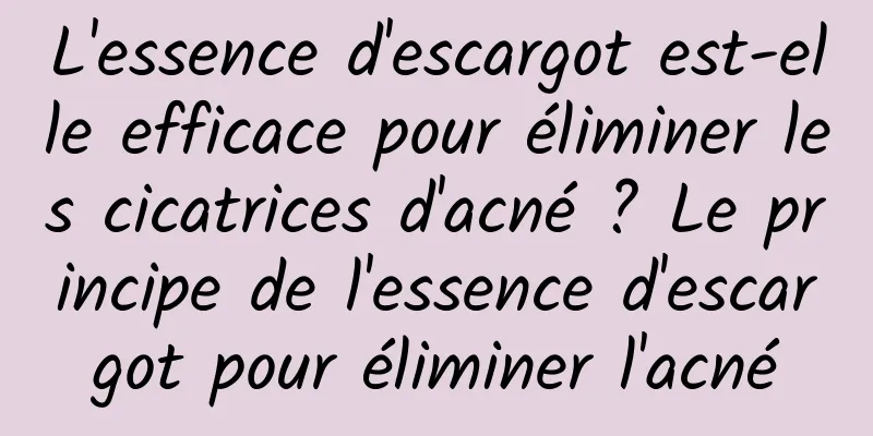L'essence d'escargot est-elle efficace pour éliminer les cicatrices d'acné ? Le principe de l'essence d'escargot pour éliminer l'acné