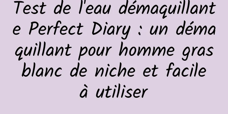 Test de l'eau démaquillante Perfect Diary : un démaquillant pour homme gras blanc de niche et facile à utiliser
