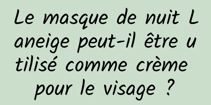 Le masque de nuit Laneige peut-il être utilisé comme crème pour le visage ?