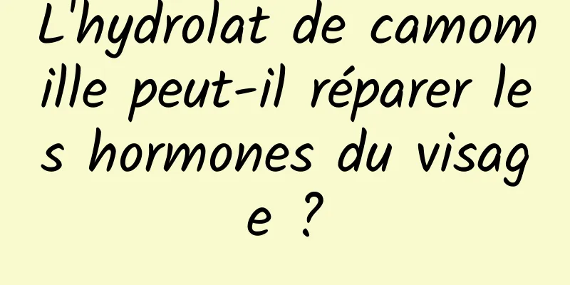 L'hydrolat de camomille peut-il réparer les hormones du visage ?