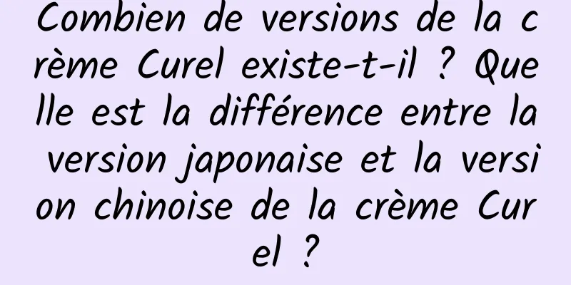 Combien de versions de la crème Curel existe-t-il ? Quelle est la différence entre la version japonaise et la version chinoise de la crème Curel ?