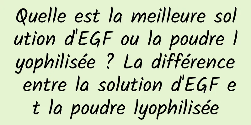 Quelle est la meilleure solution d'EGF ou la poudre lyophilisée ? La différence entre la solution d'EGF et la poudre lyophilisée