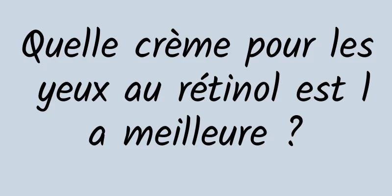 Quelle crème pour les yeux au rétinol est la meilleure ?
