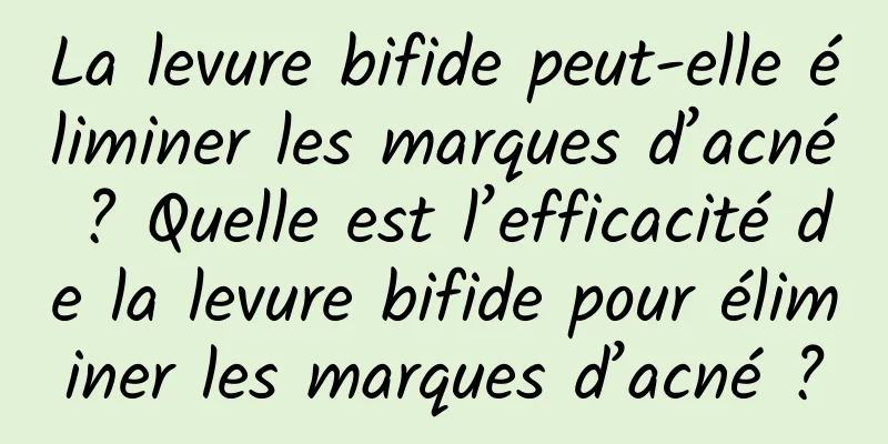 La levure bifide peut-elle éliminer les marques d’acné ? Quelle est l’efficacité de la levure bifide pour éliminer les marques d’acné ?