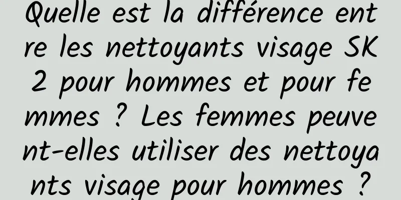 Quelle est la différence entre les nettoyants visage SK2 pour hommes et pour femmes ? Les femmes peuvent-elles utiliser des nettoyants visage pour hommes ?