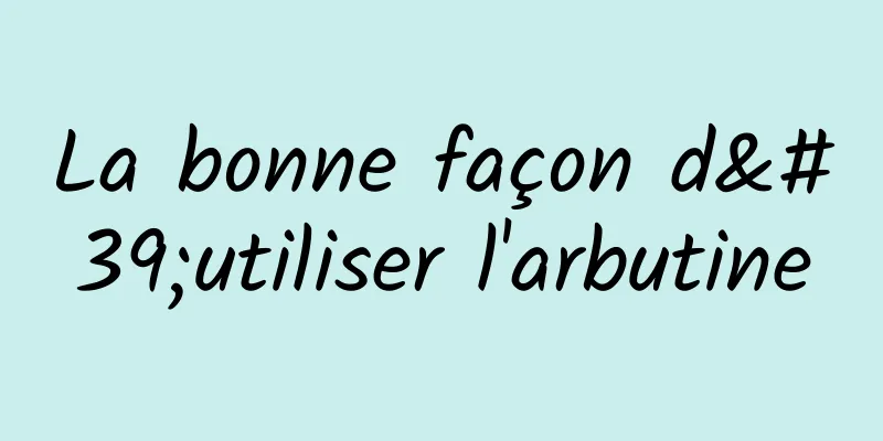La bonne façon d'utiliser l'arbutine