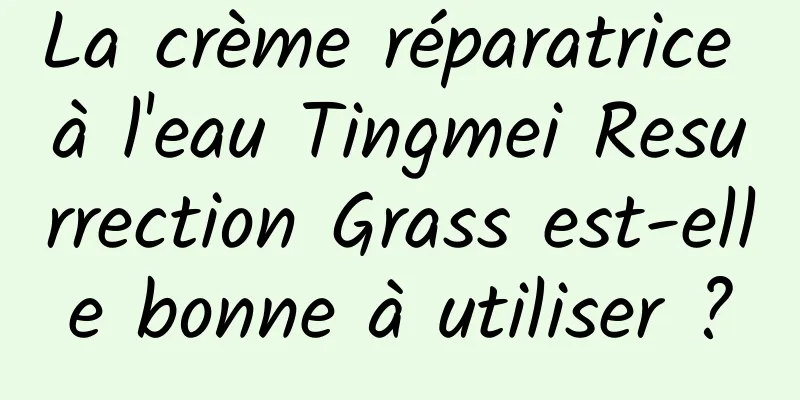 La crème réparatrice à l'eau Tingmei Resurrection Grass est-elle bonne à utiliser ?