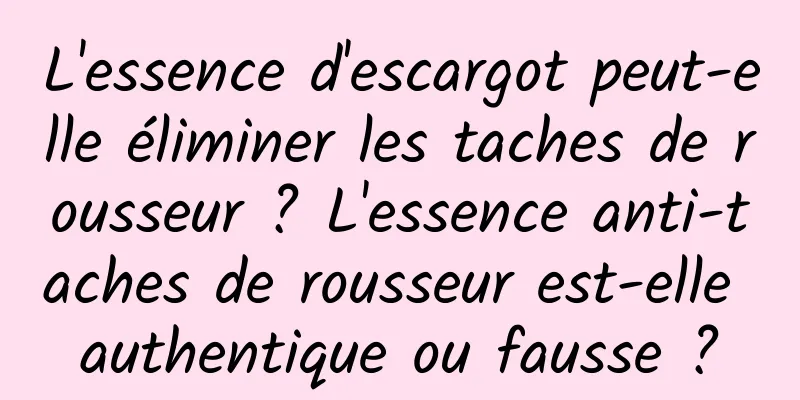 L'essence d'escargot peut-elle éliminer les taches de rousseur ? L'essence anti-taches de rousseur est-elle authentique ou fausse ?