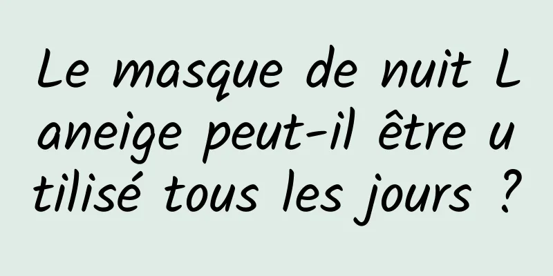 Le masque de nuit Laneige peut-il être utilisé tous les jours ?