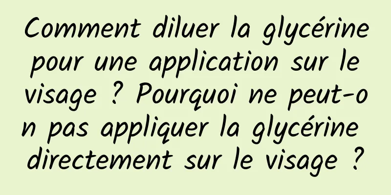 Comment diluer la glycérine pour une application sur le visage ? Pourquoi ne peut-on pas appliquer la glycérine directement sur le visage ?