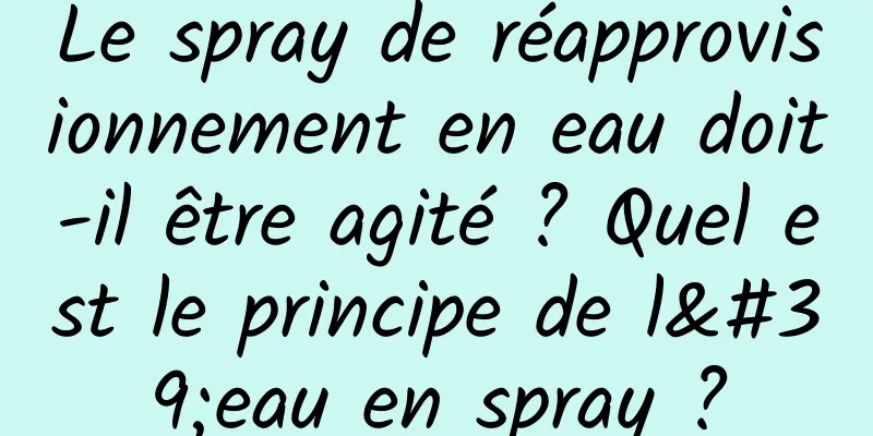 Le spray de réapprovisionnement en eau doit-il être agité ? Quel est le principe de l'eau en spray ?