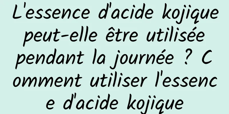 L'essence d'acide kojique peut-elle être utilisée pendant la journée ? Comment utiliser l'essence d'acide kojique