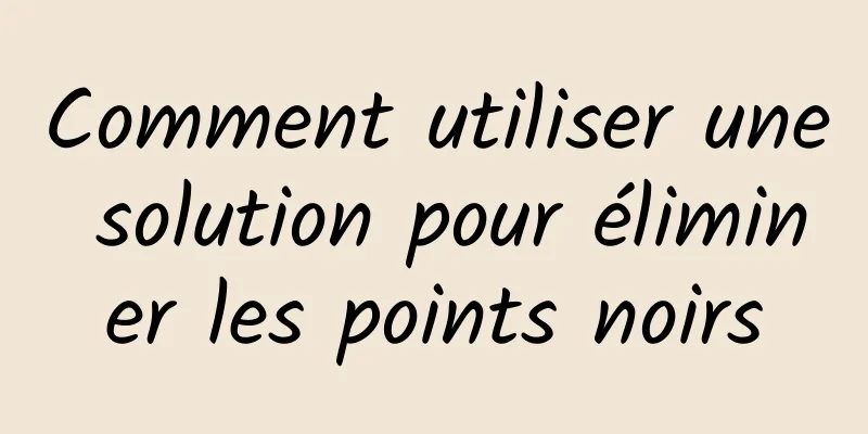 Comment utiliser une solution pour éliminer les points noirs