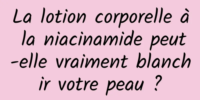 La lotion corporelle à la niacinamide peut-elle vraiment blanchir votre peau ?
