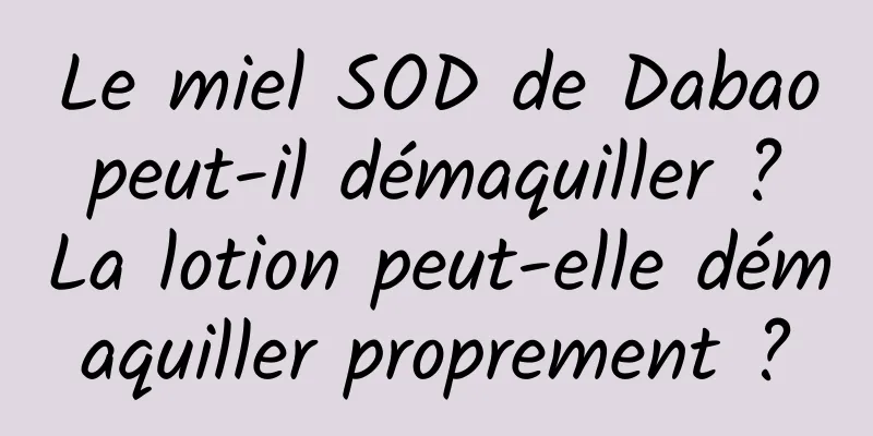 Le miel SOD de Dabao peut-il démaquiller ? La lotion peut-elle démaquiller proprement ?