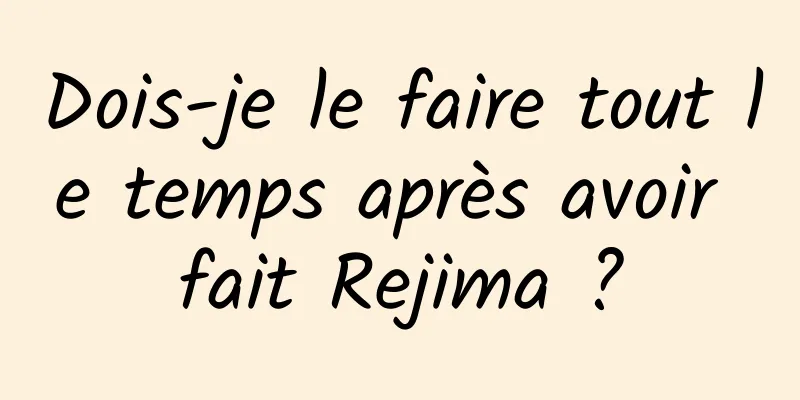 Dois-je le faire tout le temps après avoir fait Rejima ?