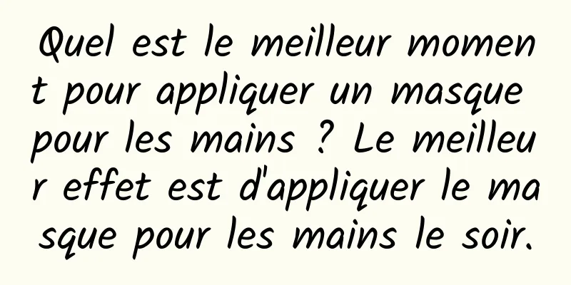 Quel est le meilleur moment pour appliquer un masque pour les mains ? Le meilleur effet est d'appliquer le masque pour les mains le soir.