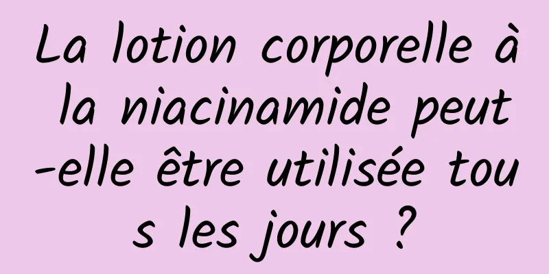 La lotion corporelle à la niacinamide peut-elle être utilisée tous les jours ?