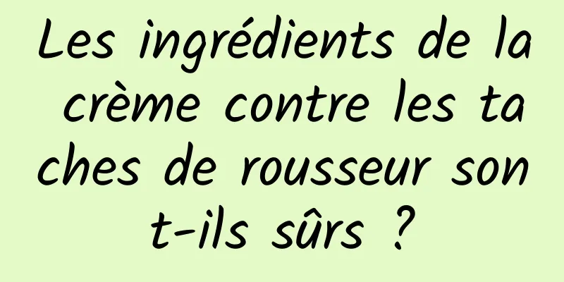 Les ingrédients de la crème contre les taches de rousseur sont-ils sûrs ?