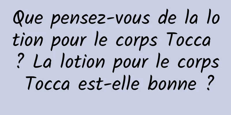 Que pensez-vous de la lotion pour le corps Tocca ? La lotion pour le corps Tocca est-elle bonne ?
