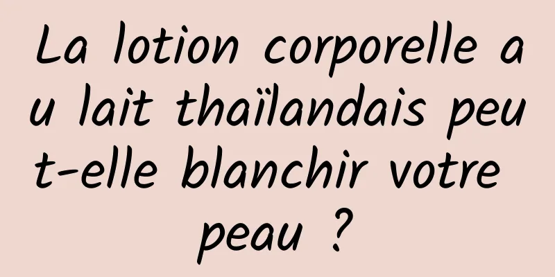 La lotion corporelle au lait thaïlandais peut-elle blanchir votre peau ?
