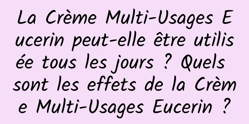 La Crème Multi-Usages Eucerin peut-elle être utilisée tous les jours ? Quels sont les effets de la Crème Multi-Usages Eucerin ?