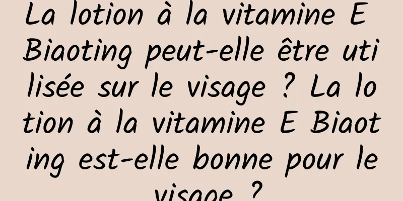 La lotion à la vitamine E Biaoting peut-elle être utilisée sur le visage ? La lotion à la vitamine E Biaoting est-elle bonne pour le visage ?