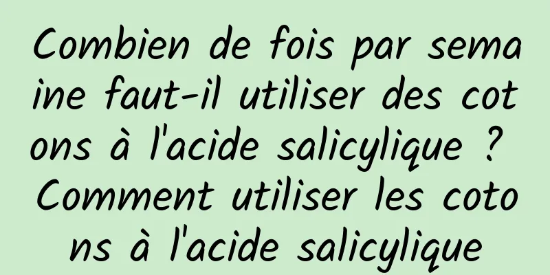 Combien de fois par semaine faut-il utiliser des cotons à l'acide salicylique ? Comment utiliser les cotons à l'acide salicylique