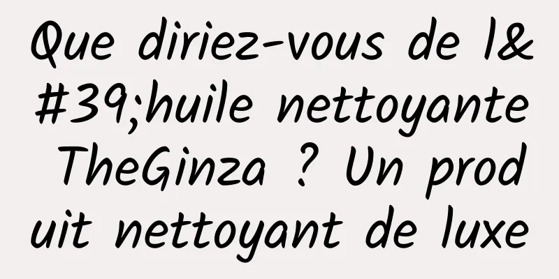 Que diriez-vous de l'huile nettoyante TheGinza ? Un produit nettoyant de luxe