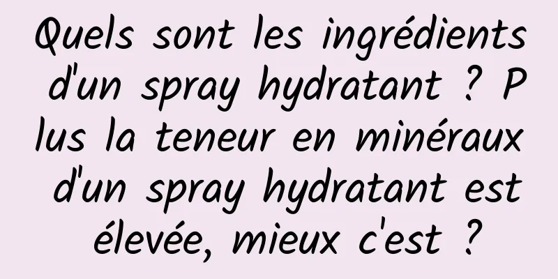 Quels sont les ingrédients d'un spray hydratant ? Plus la teneur en minéraux d'un spray hydratant est élevée, mieux c'est ?