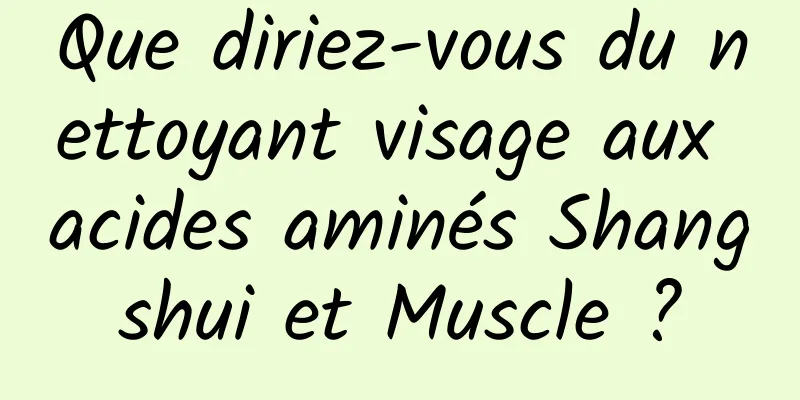 Que diriez-vous du nettoyant visage aux acides aminés Shangshui et Muscle ?