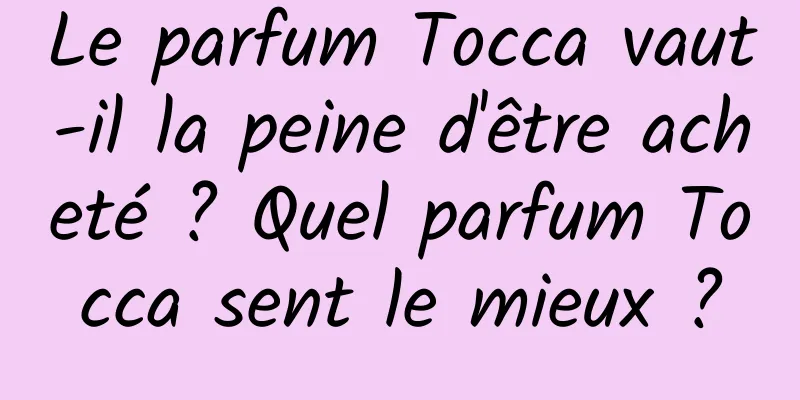 Le parfum Tocca vaut-il la peine d'être acheté ? Quel parfum Tocca sent le mieux ?