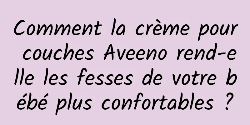 Comment la crème pour couches Aveeno rend-elle les fesses de votre bébé plus confortables ?
