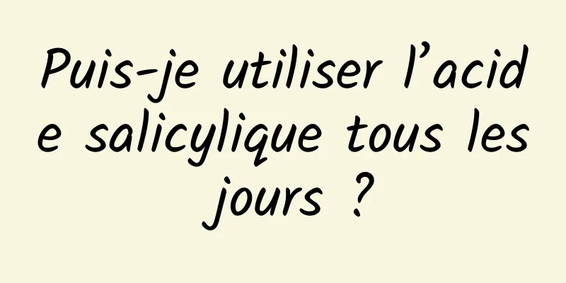Puis-je utiliser l’acide salicylique tous les jours ?