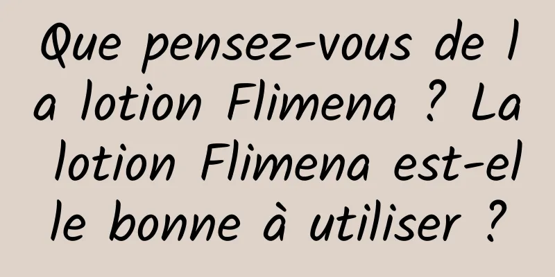 Que pensez-vous de la lotion Flimena ? La lotion Flimena est-elle bonne à utiliser ?