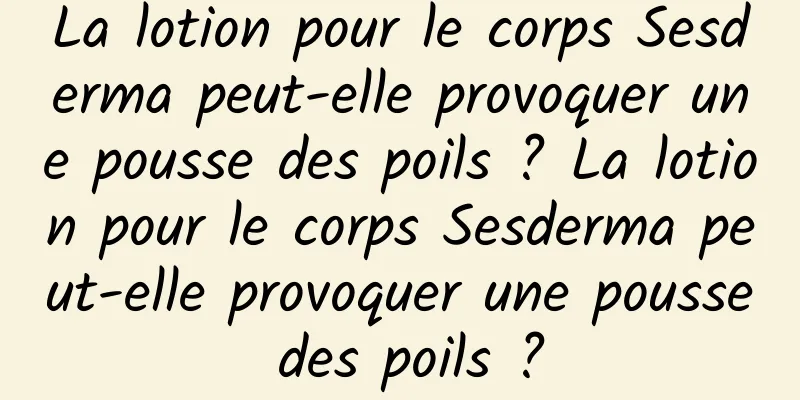 La lotion pour le corps Sesderma peut-elle provoquer une pousse des poils ? La lotion pour le corps Sesderma peut-elle provoquer une pousse des poils ?